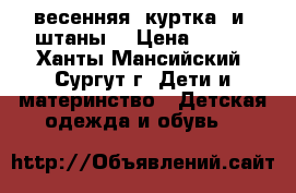   весенняя  куртка  и  штаны  › Цена ­ 850 - Ханты-Мансийский, Сургут г. Дети и материнство » Детская одежда и обувь   